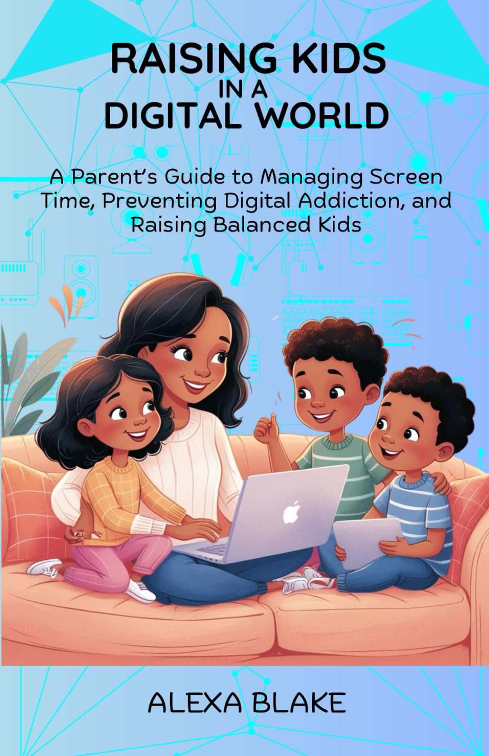 Raising Kids In A Digital World: A Parent’s Guide to Managing Screen Time, Preventing Digital Addiction, and Raising Balanced Kids