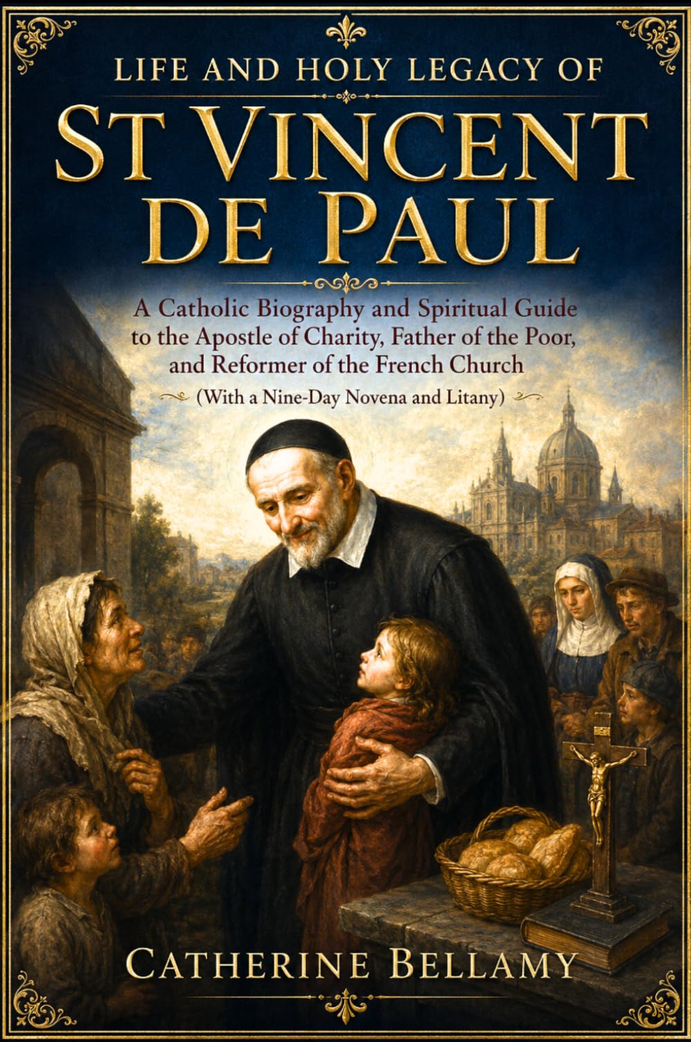 LIFE AND HOLY LEGACY OF ST VINCENT DE PAUL: A Catholic Biography and Spiritual Guide to the Apostle of Charity, Father of the Poor, and Reformer of ... Church (With a Nine-Day Novena and Litany)