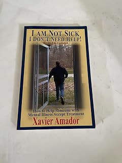 I Am Not Sick I Don't Need Help: How to Help Someone with Mental Illness Accept Treatment
