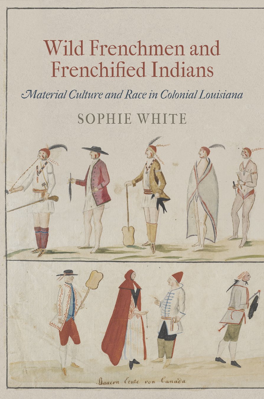 Wild Frenchmen and Frenchified Indians: Material Culture and Race in Colonial Louisiana (Early American Studies)