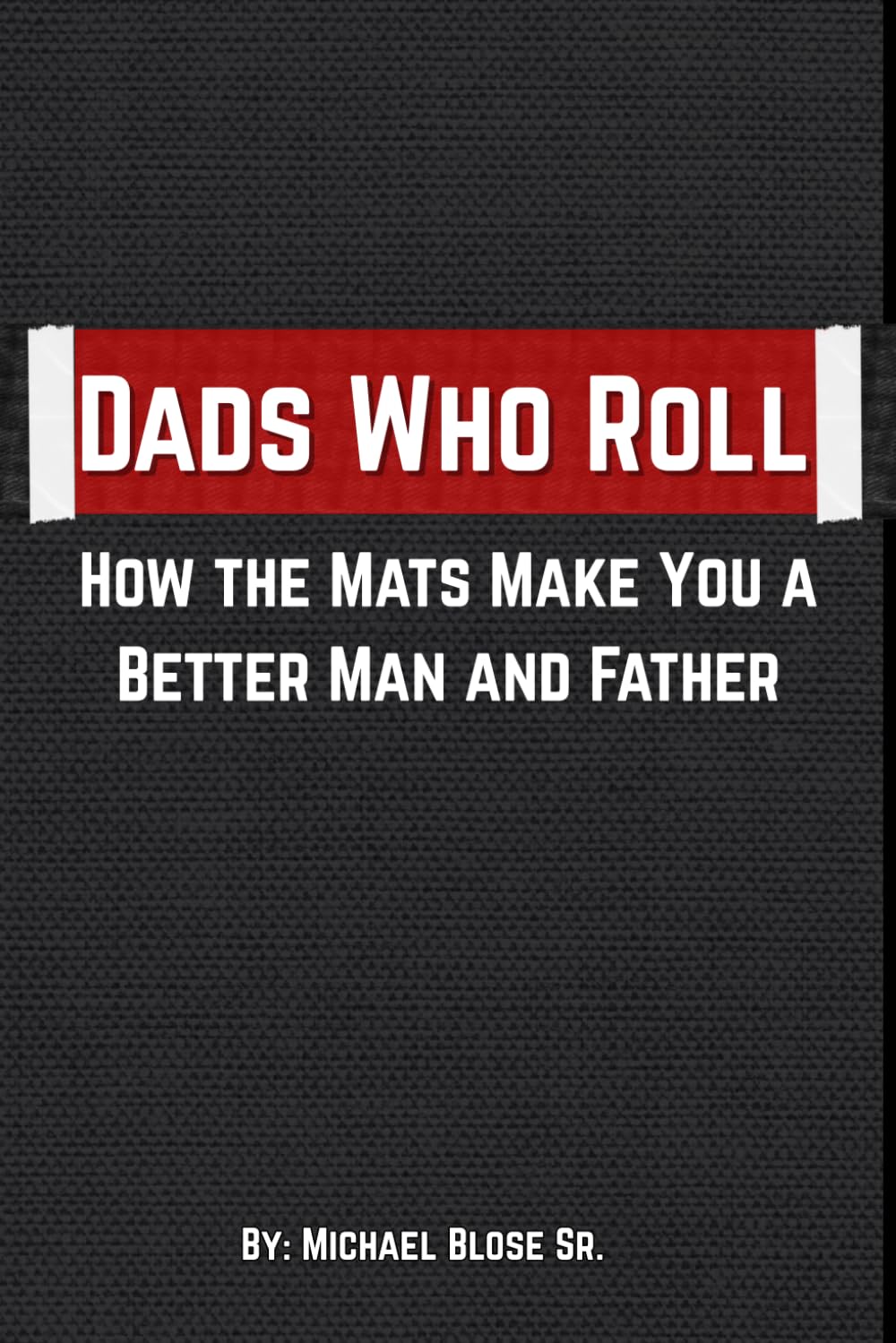 Dads Who Roll: How the Mats Make You a Better Man and Father