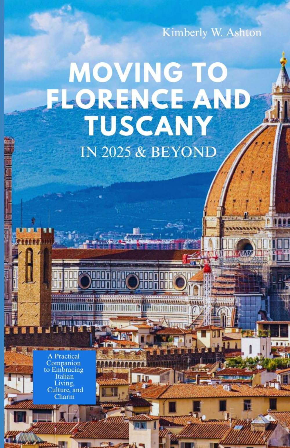 MOVING TO FLORENCE & TUSCANY IN 2025 AND BEYOND: A Practical Companion to Embracing Italian Living, Culture, and Charm
