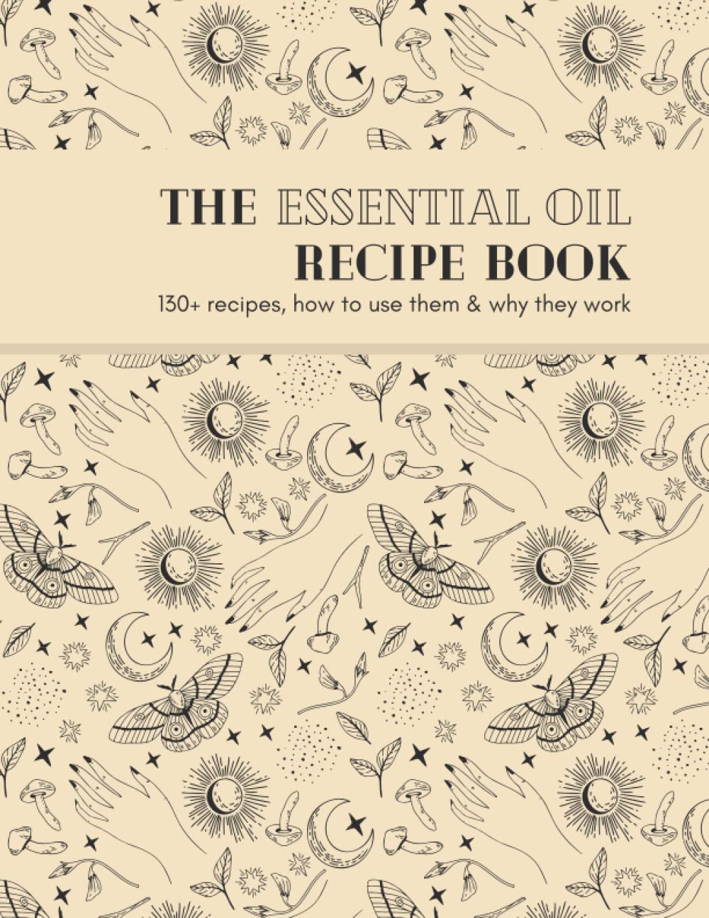 The Essential Oil Recipe Book: 130+ Recipes, How To Use Them & Why They Work