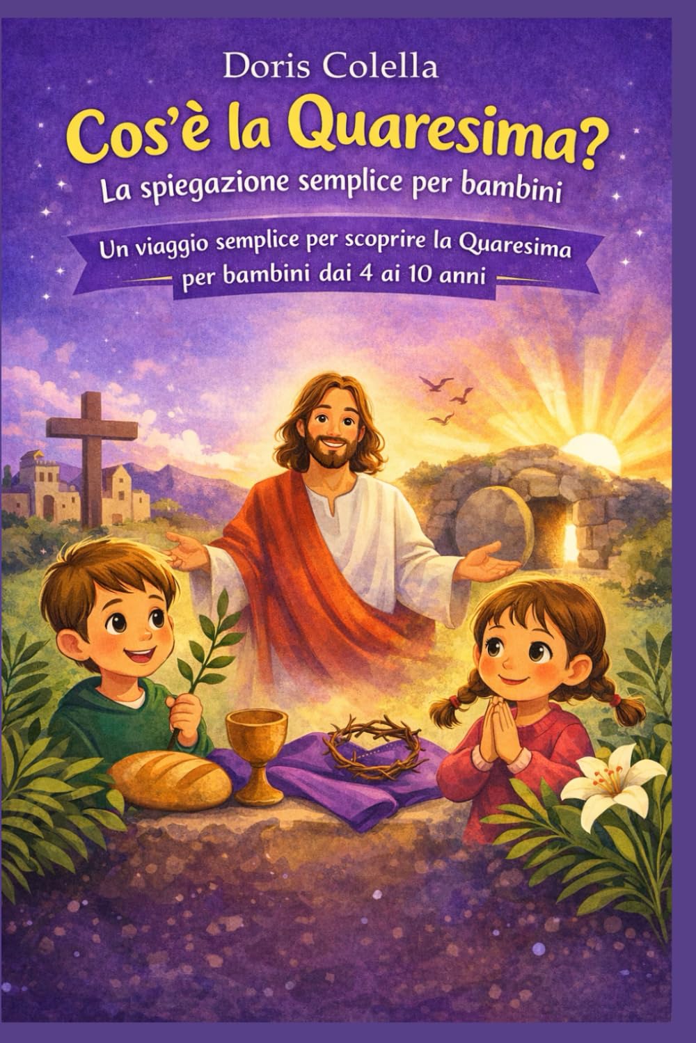 Cos’è la Quaresima? La spiegazione semplice per bambini: Un viaggio semplice per capire la Quaresima e la Pasqua dai 4 ai 10 anni