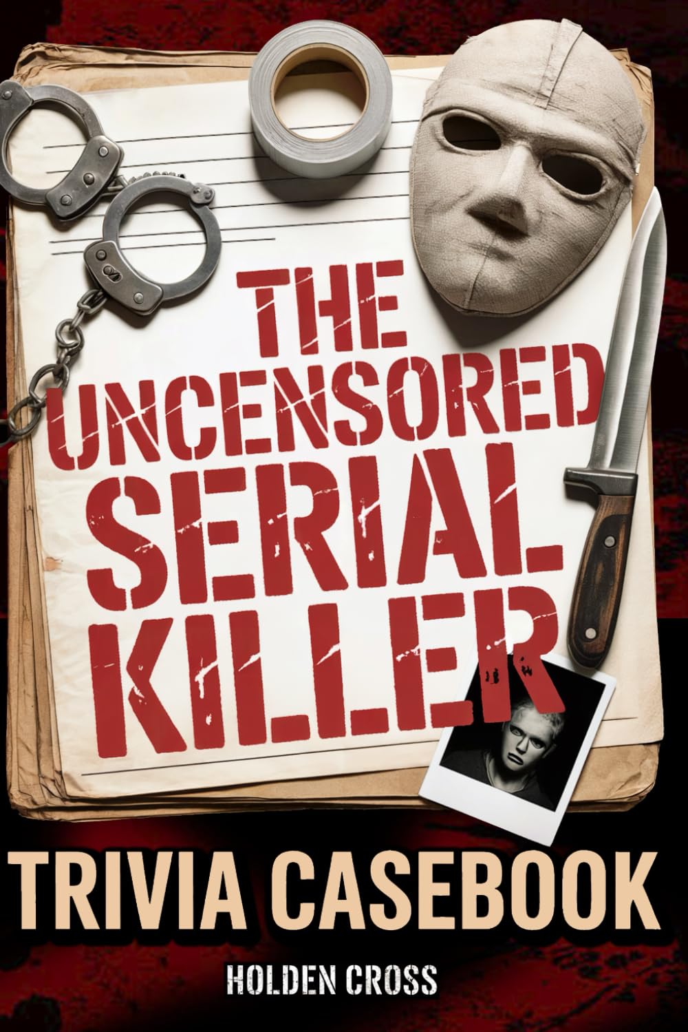 The Uncensored Serial Killer Trivia Casebook, True Crime Junkie Gift: Brutal Facts, Psychological Profiles, and the Disturbing Truths That Most "Trivia" Books Won't Tell You