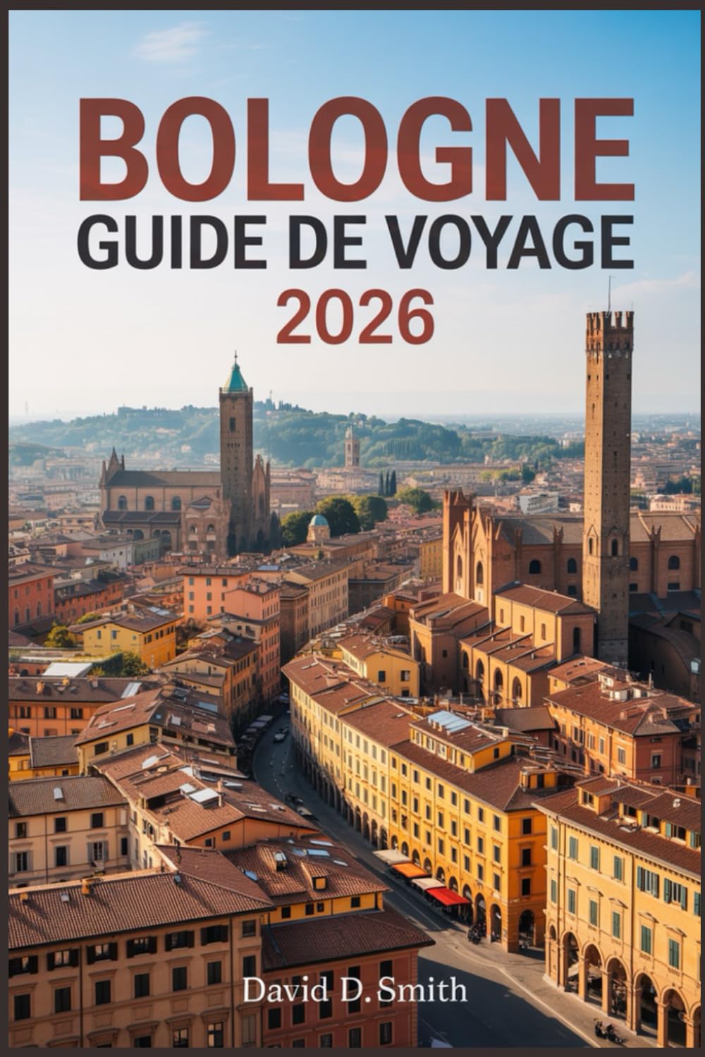 BOLOGNE GUIDE DE VOYAGE 2026: Culture gastronomique, rues historiques, marchés locaux, excursions d'une journée et itinéraires de villes intelligentes