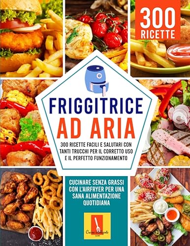 FRIGGITRICE AD ARIA: 300 RICETTE FACILI E SALUTARI CON TANTI TRUCCHI PER IL CORRETTO USO E IL PERFETTO FUNZIONAMENTO: Cucinare senza grassi con l'Airfryer Per una sana alimentazione quotidiana
