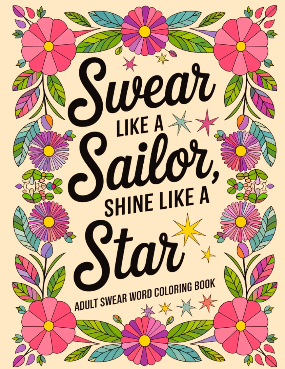 Swear Like a Sailor, Shine Like a Star: An Adult Swear Word Coloring Book with 50 Stress-Relieving Floral Designs and Hilarious Cuss Words (Swear Word Coloring Book for Adults)