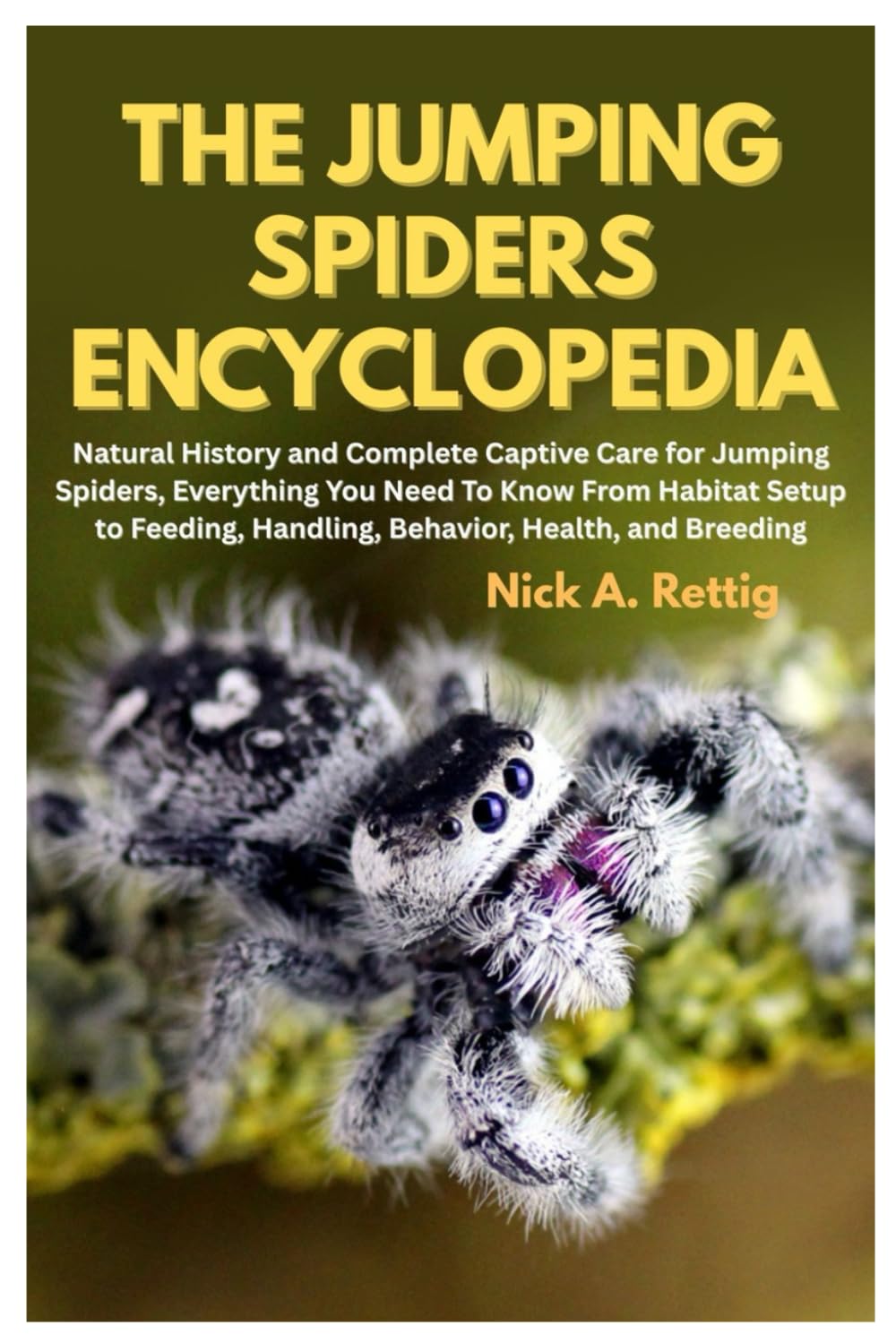 The Jumping Spiders Encyclopedia: Natural History and Complete Captive Care for Jumping Spiders, Everything You Need to Know From Habitat Setup to Feeding, Handling, Behavior, Health, and Breeding