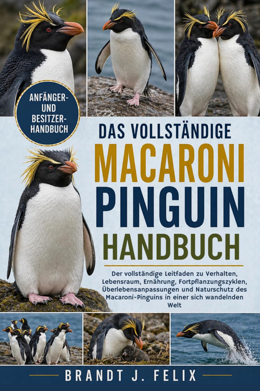 DAS VOLLSTÄNDIGE MACARONI-PINGUIN HANDBUCH: Der vollständige Leitfaden zu Verhalten, Lebensraum, Ernährung, Fortpflanzungszyklen, ... in einer sich wandelnden Welt