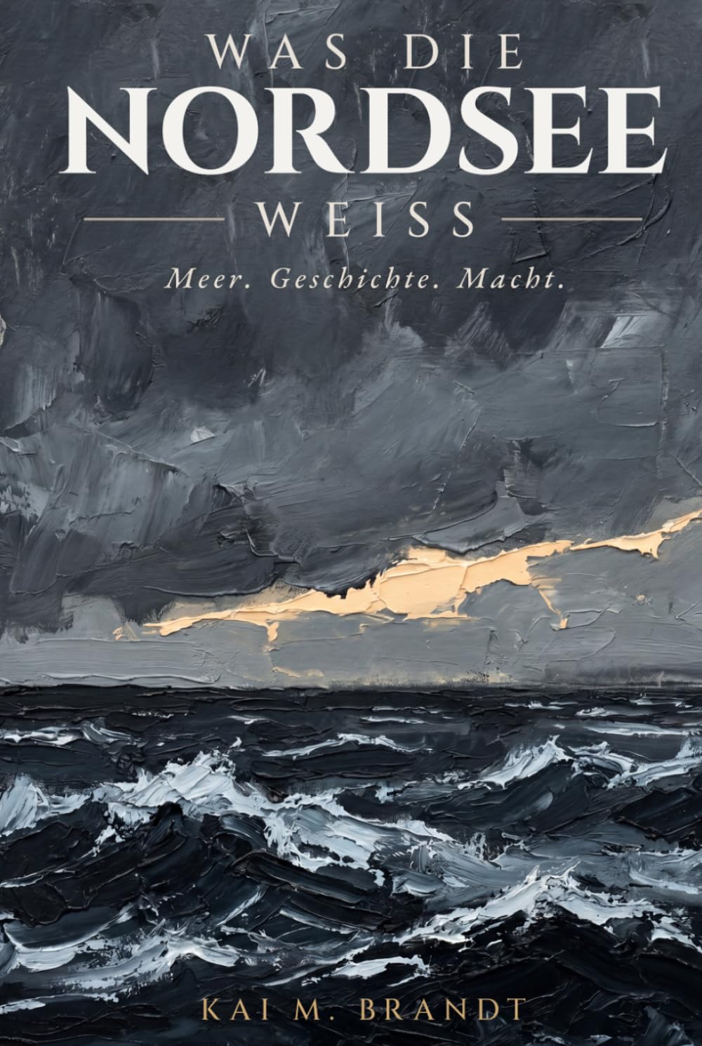 Was die Nordsee weiß: Meer. Geschichte. Macht.: Wie ein europäisches Meer Zivilisationen formte, Reiche verschwinden ließ und unsere Zukunft bestimmt