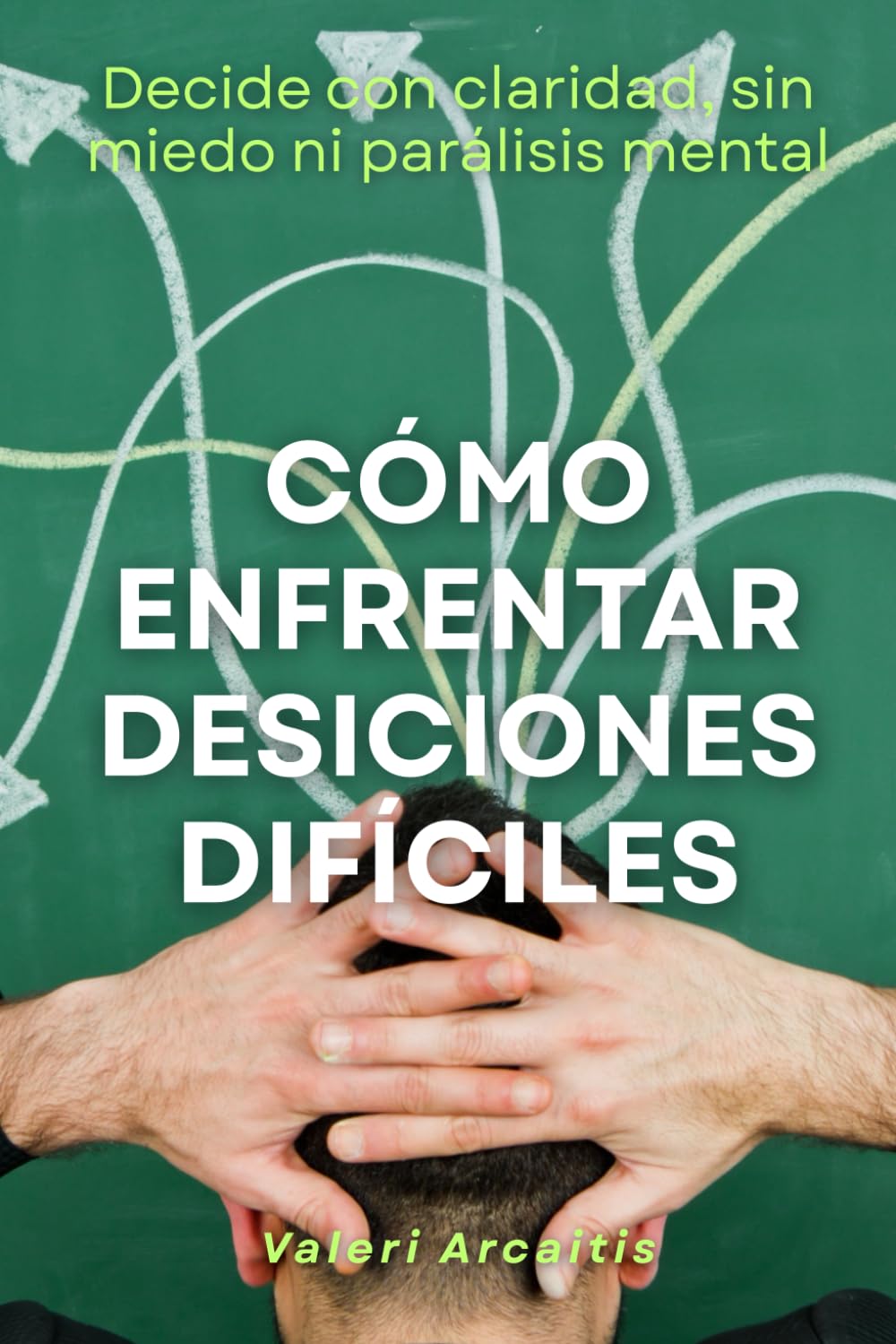 Cómo enfrentar decisiones difíciles: Decide con claridad, sin miedo ni parálisis mental