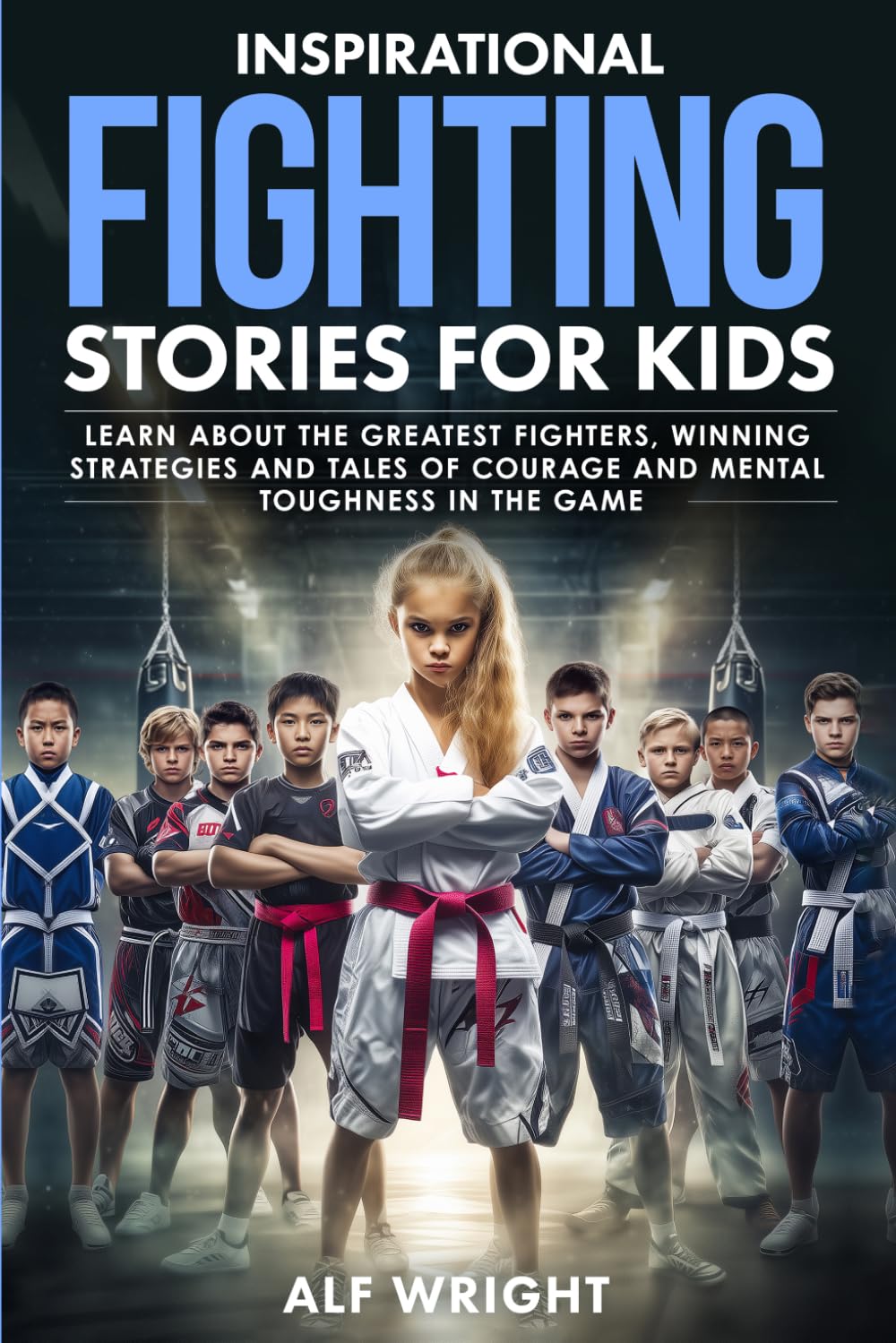 Inspirational Fighting Stories for Kids: Real Champions, True Grit and Amazing Tales of Discipline and Strength (Inspirational Stories for Kids by Alf Wright)