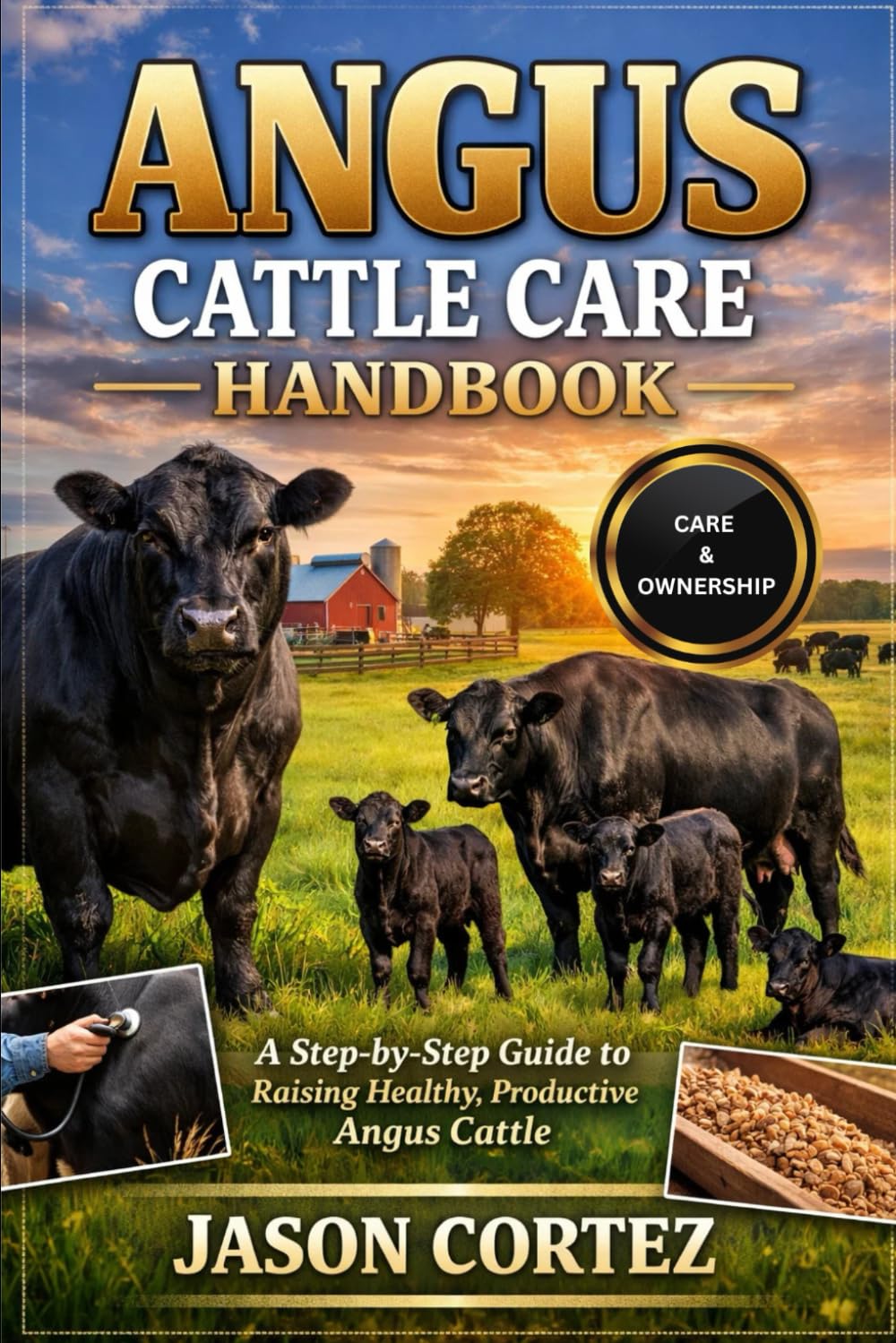 ANGUS CATTLE CARE HANDBOOK: A Step-by-Step Guide to Raising Healthy, Productive Angus Cattle