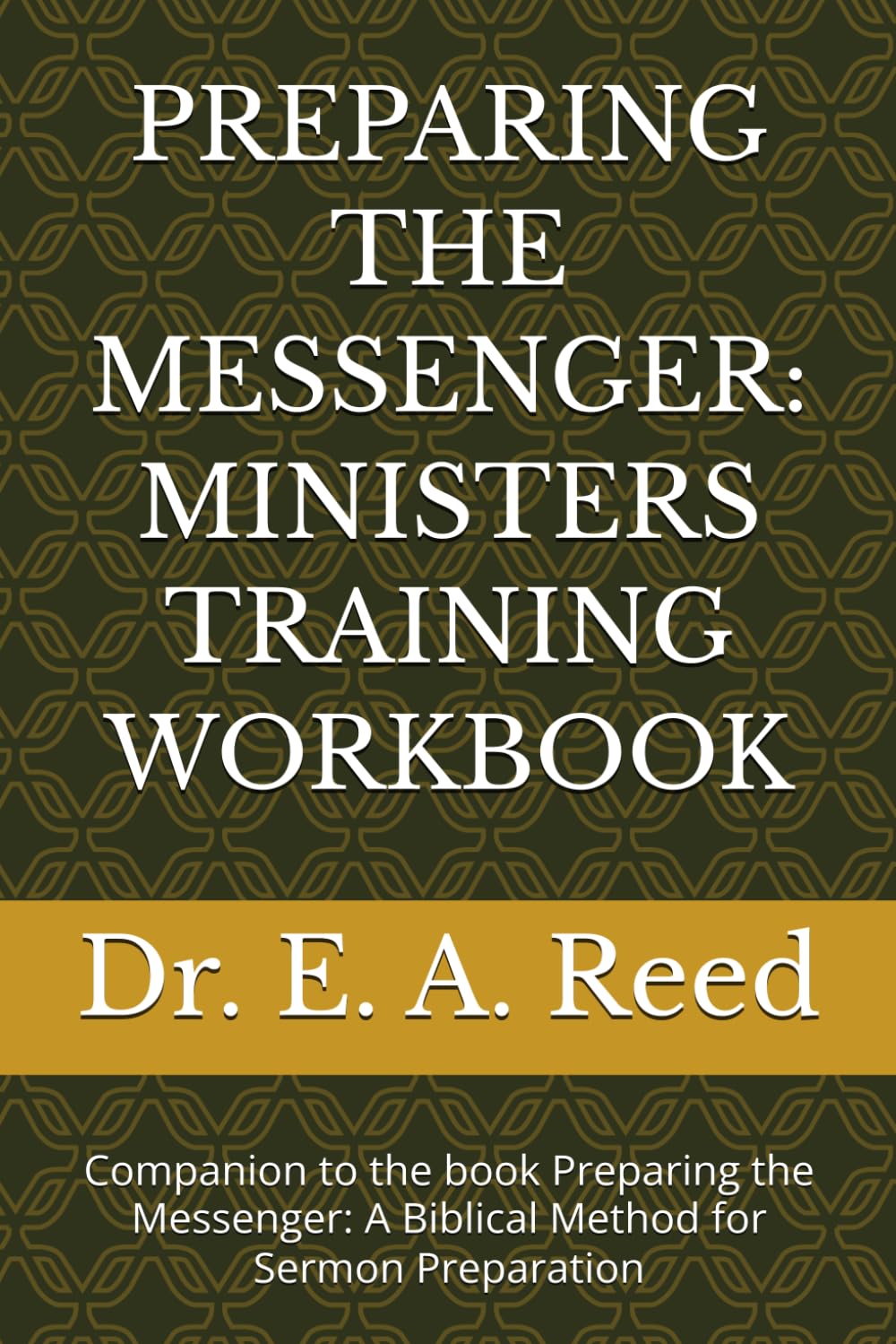 PREPARING THE MESSENGER: MINISTERS TRAINING WORKBOOK: Companion to the book Preparing the Messenger: A Biblical Method for Sermon Preparation