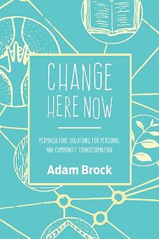 Change Here Now Permaculture Solutions for Personal and Community Transformation