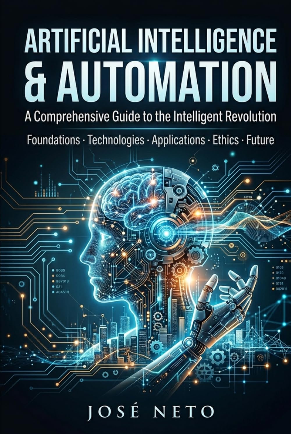 ARTIFICIAL INTELLIGENCE & AUTOMATION A Comprehensive Guide to the Intelligent Revolution: Foundations · Technologies · Applications · Ethics · Future