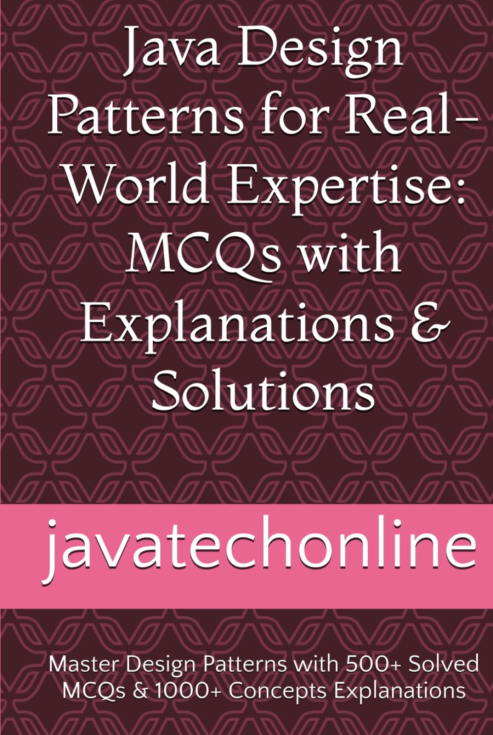 Java Design Patterns for Real-World Expertise: MCQs with Explanations & Solutions: Master Design Patterns with 500+ Solved MCQs & 1000+ Concepts Explanations
