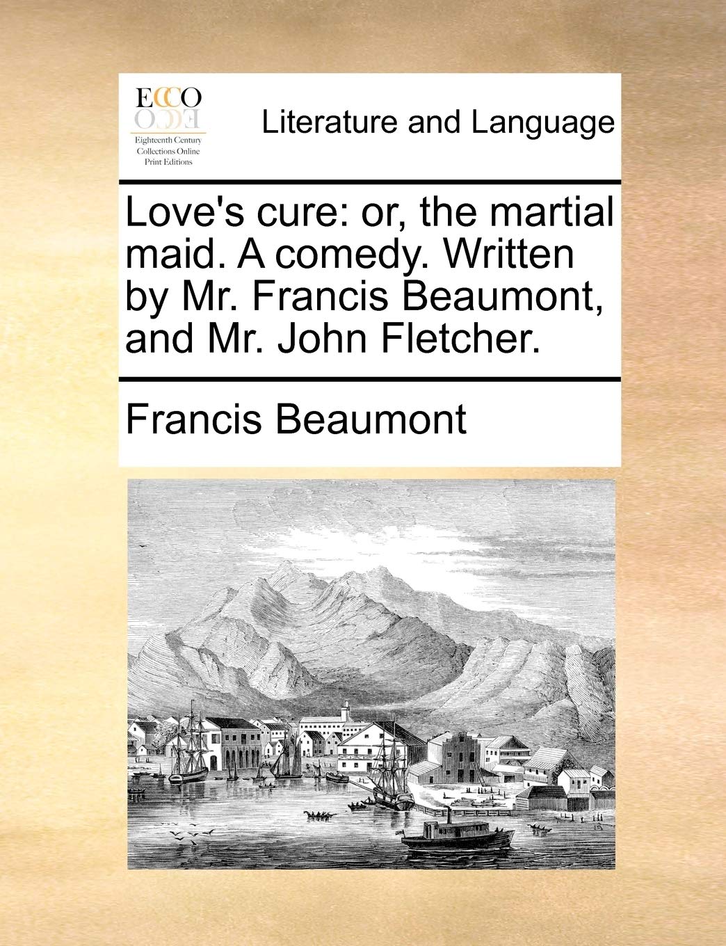 Love's cure: or, the martial maid. A comedy. Written by Mr. Francis Beaumont, and Mr. John Fletcher.