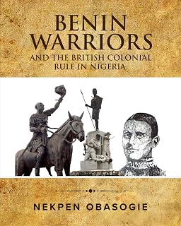 BENIN WARRIORS AND THE BRITISH COLONIAL RULE IN NIGERIA