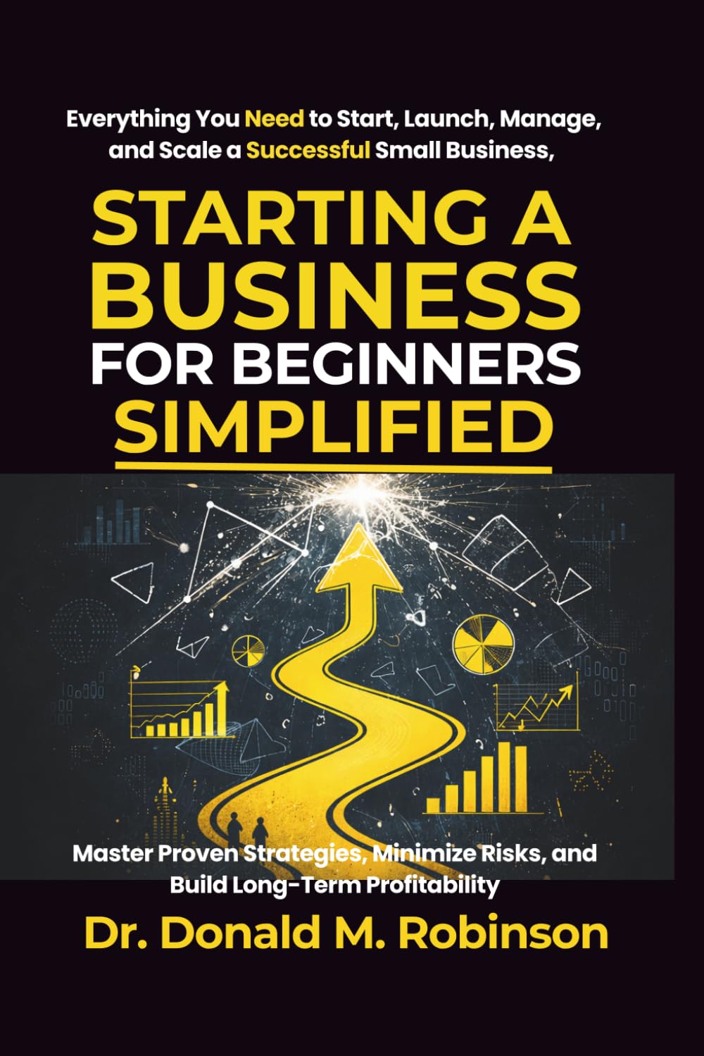 Starting a Business for Beginners Simplified: Everything You Need to Start, Launch, Manage, and Scale a Successful Small Business, Master Proven ... Risks, and Build Long-Term Profitability
