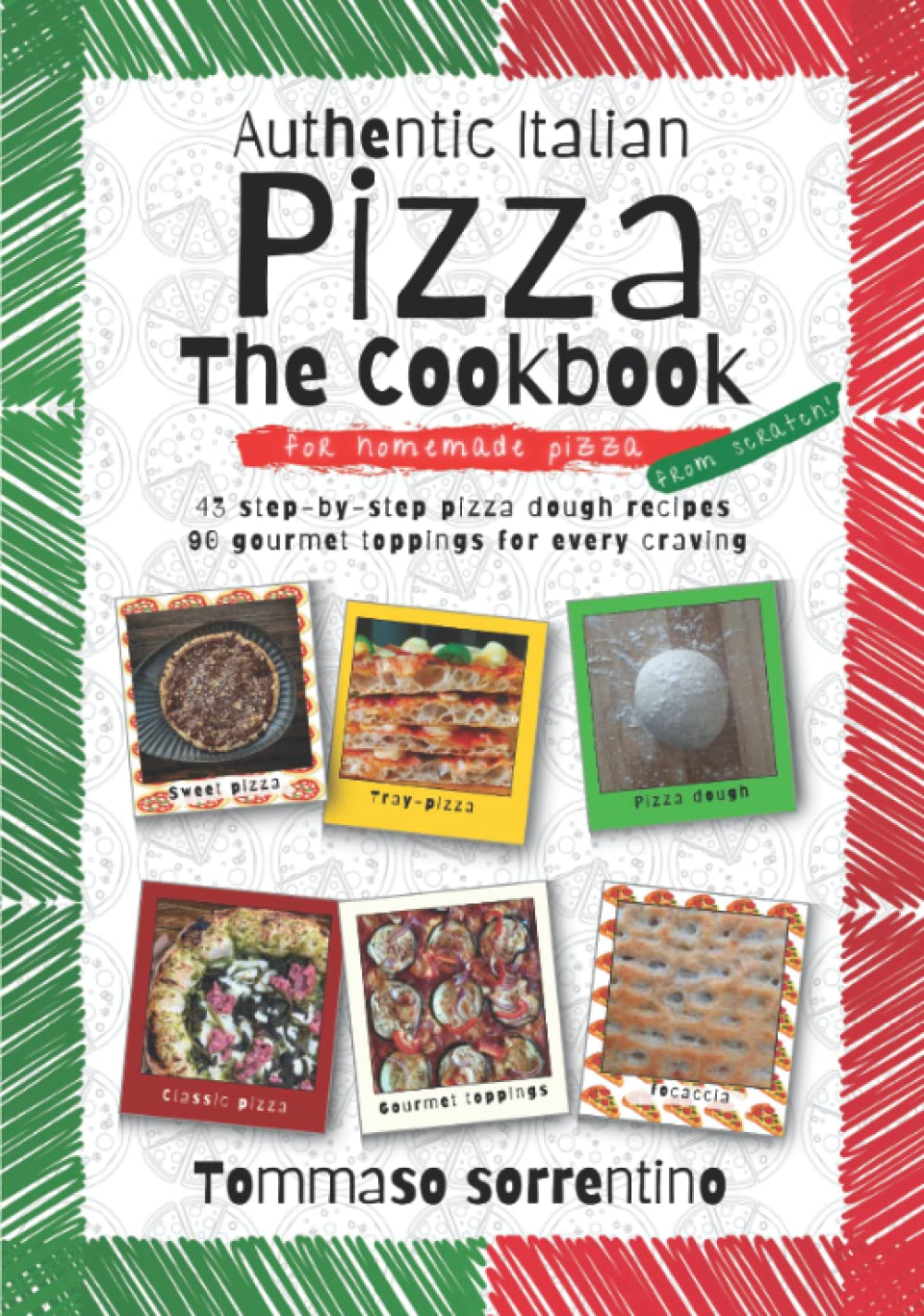 Authentic Italian Pizza - The Cookbook: 43 step-by-step pizza dough recipes for homemade pizza from scratch! + 90 gourmet toppings for every craving