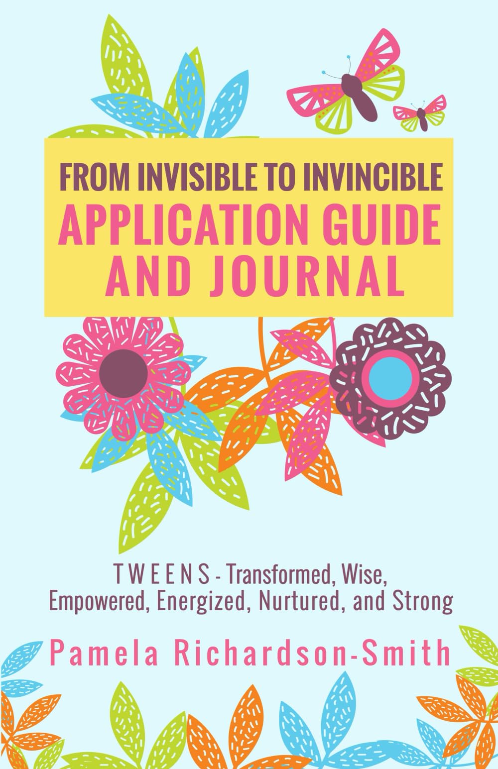 From Invisible to Invincible Application Guide and Journal: TWEENS - Transformed, Wise, Empowered, Energized, Nurtured, and Strong