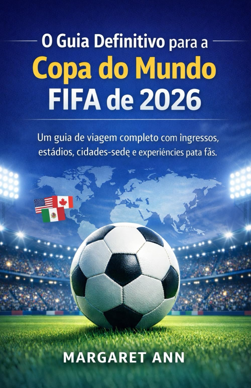 O Guia Definitivo para a Copa do Mundo FIFA de 2026: Um guia de viagem completo com ingressos, estádios, cidades-sede e experiências para fãs.
