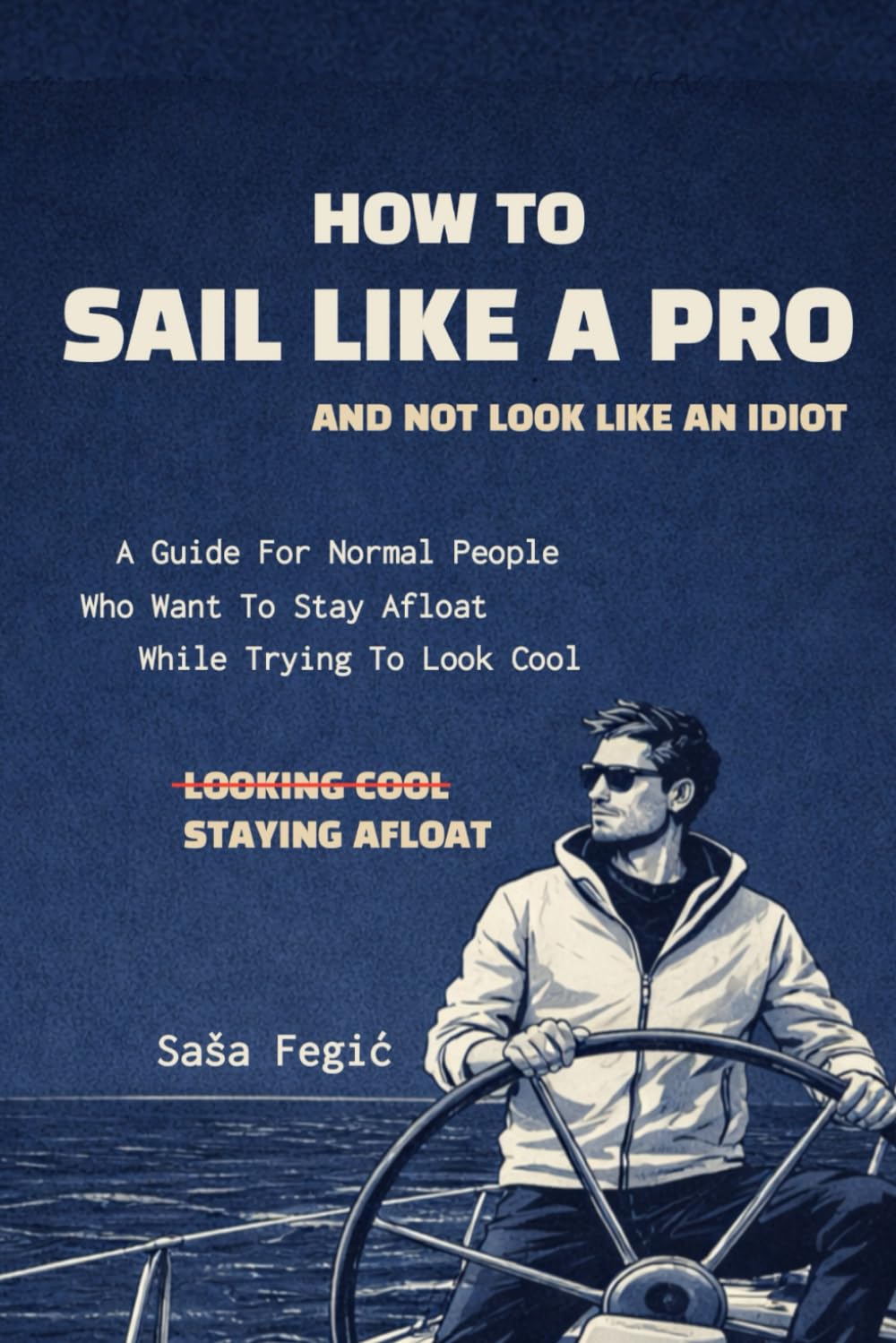 How to Sail Like a Pro and not Look Like an Idiot: A Guide for Normal People Who Want to Stay Afloat While Trying to Look Cool (My Way)