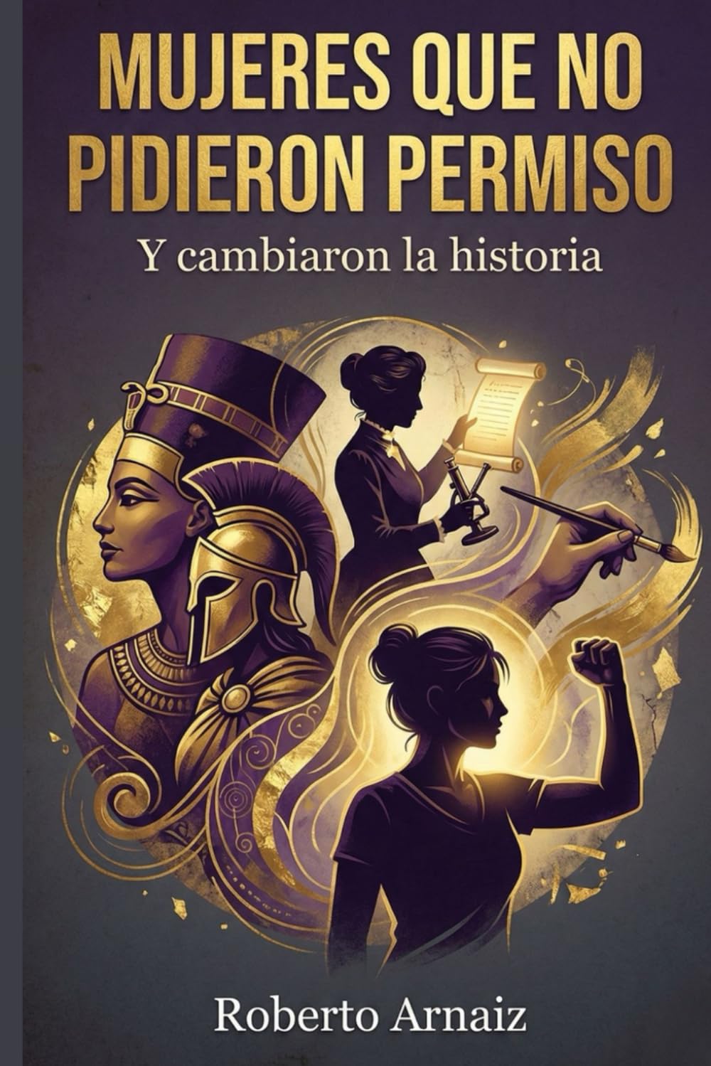 MUJERES QUE NO PIDIERON PERMISO: Y cambiaron la historia: De las guerreras de la antigüedad a las científicas y activistas que desafiaron su destino