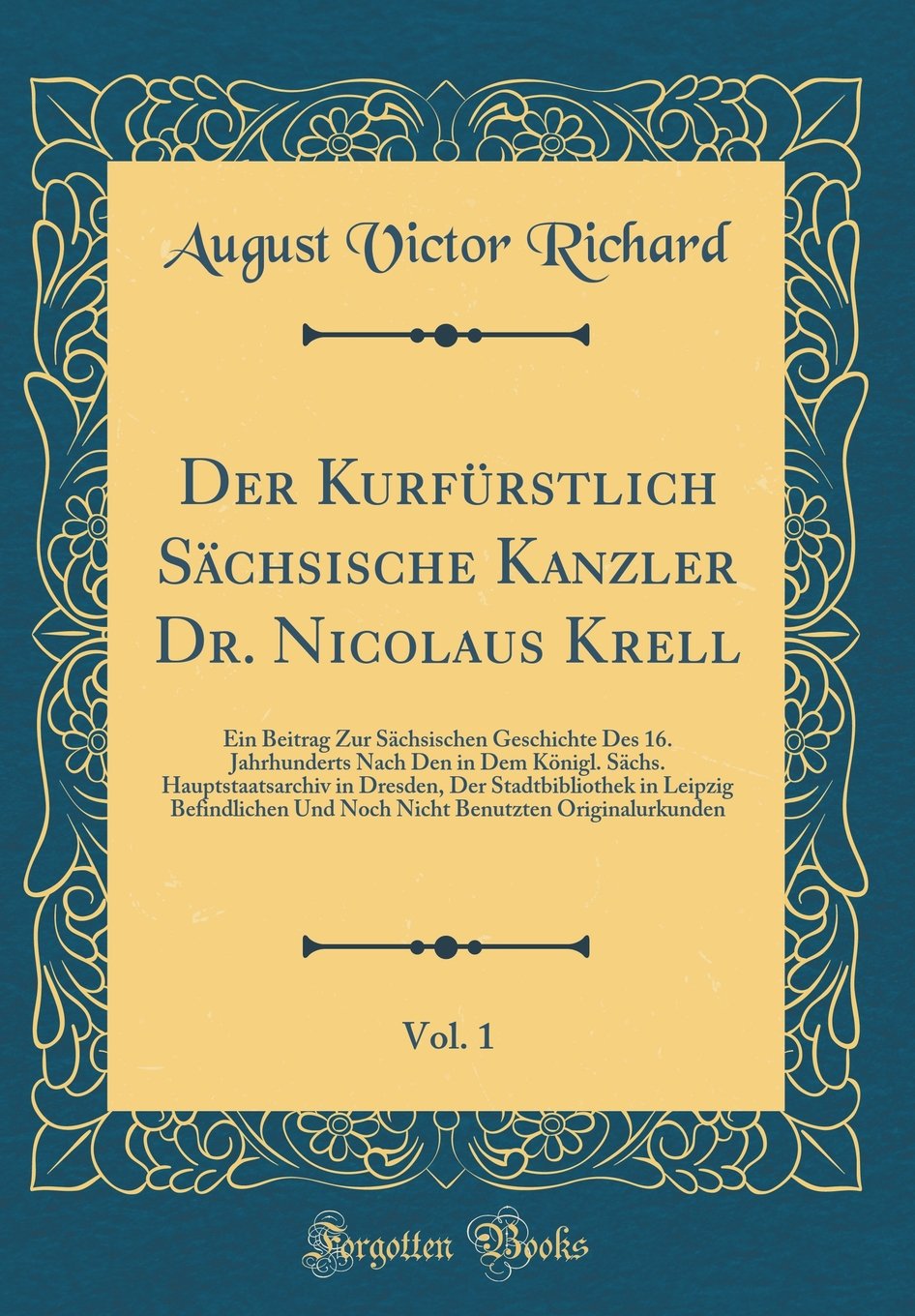 Der Kurfürstlich Sächsische Kanzler Dr. Nicolaus Krell, Vol. 1: Ein Beitrag Zur Sächsischen Geschichte Des 16. Jahrhunderts Nach Den in Dem Königl. ... Befindlichen Und Noch Nicht Benutzten O