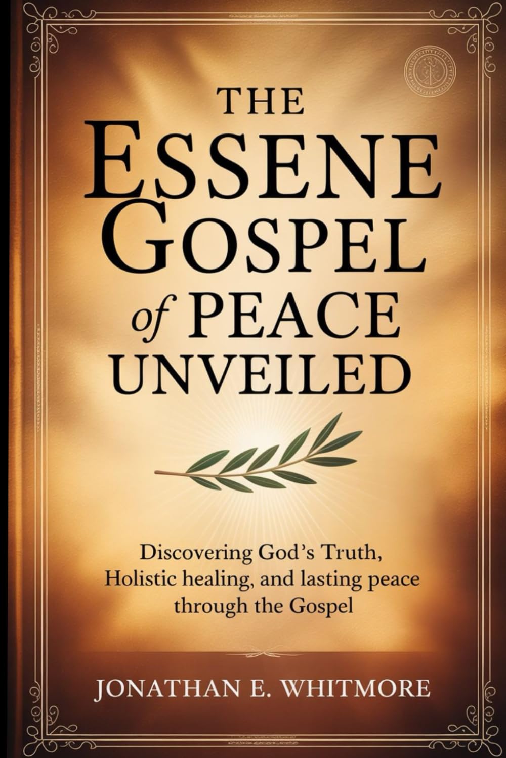 THE ESSENE GOSPEL OF PEACE UNVEILED: Discovering God's Truth, Holistic Healing, and Lasting Peace Through The Gospel