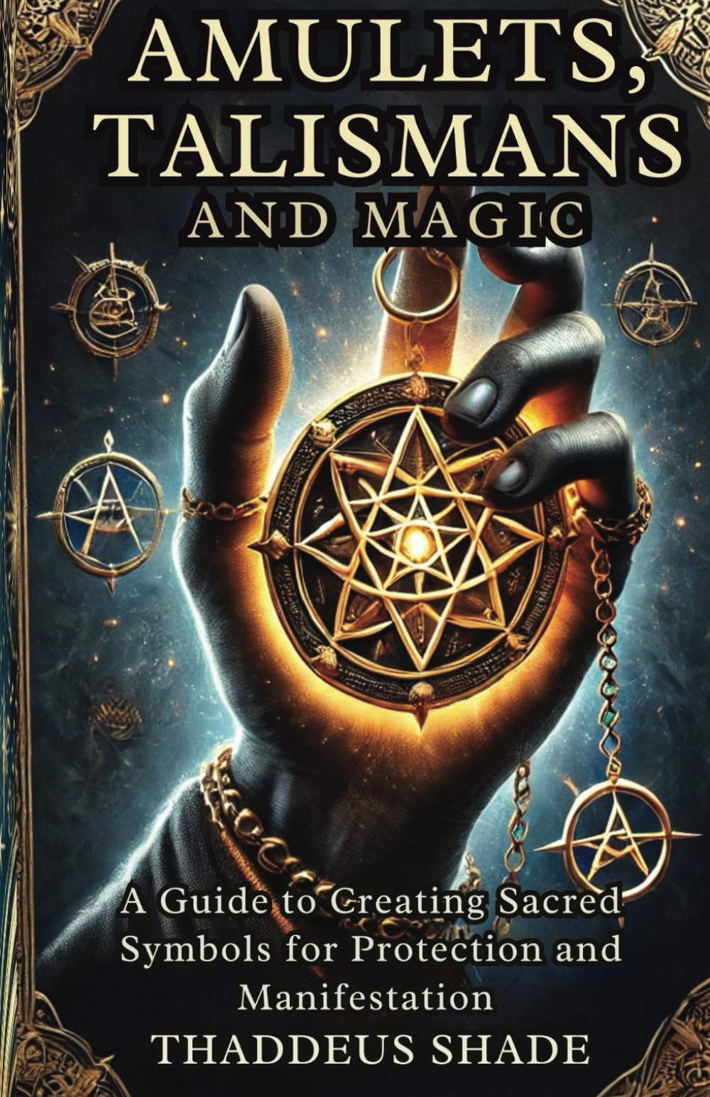 Amulets, Talismans, and Magic: A Guide to Creating Sacred Symbols for Protection and Manifestation
