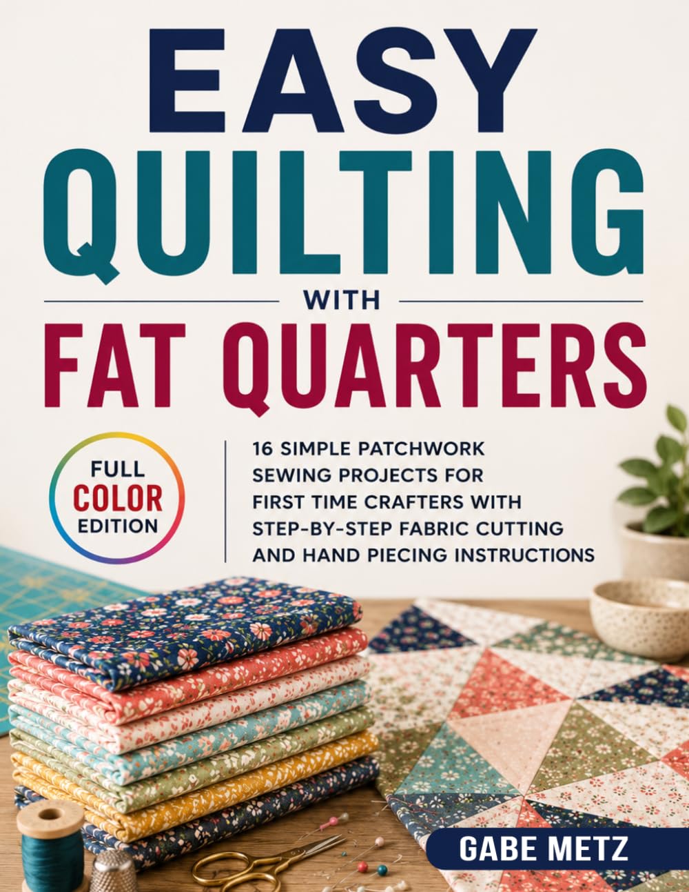 Easy Quilting with Fat Quarters: 16 Simple Patchwork Sewing Projects for First Time Crafters with Step-by-Step Fabric Cutting and Hand Piecing Instructions