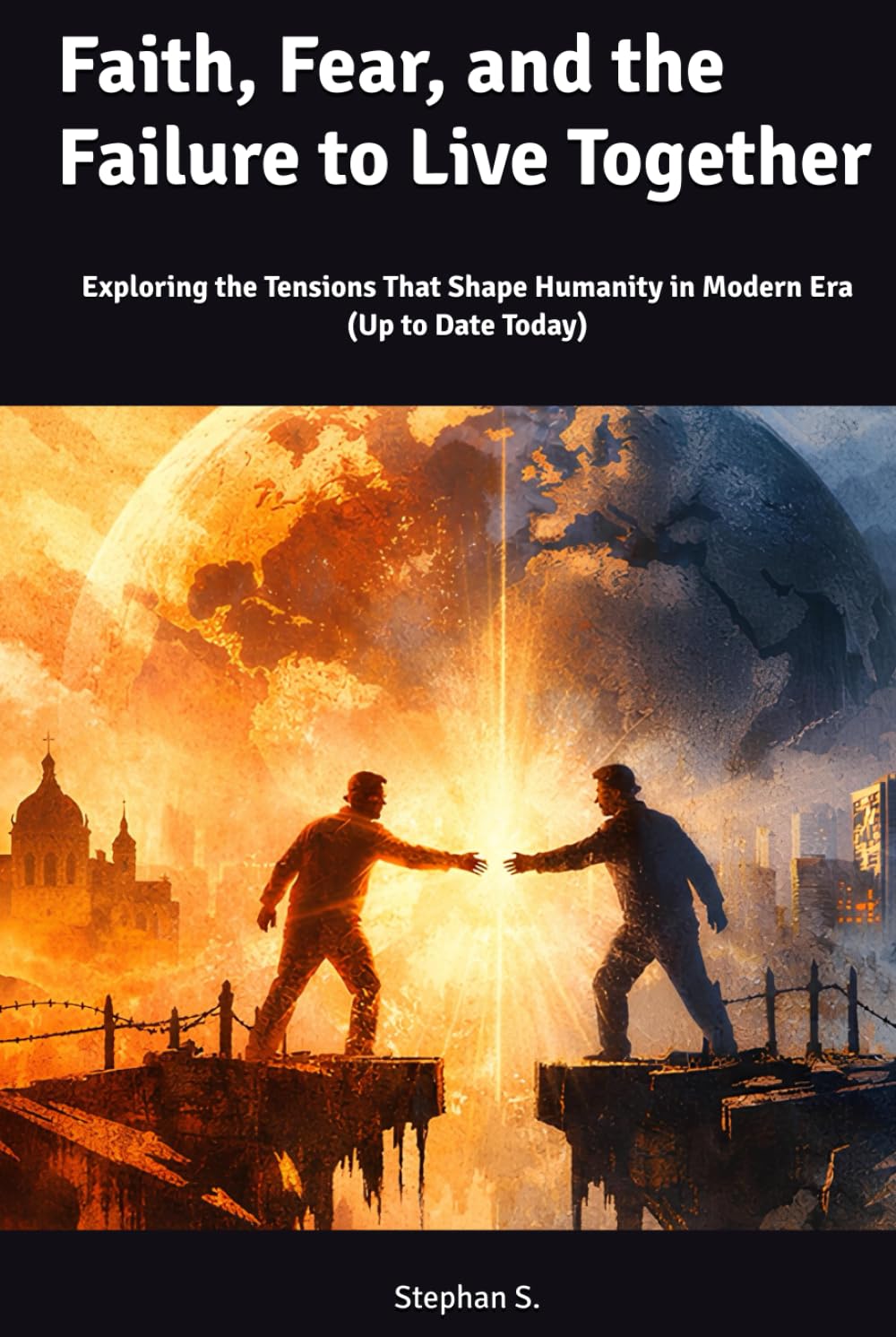 Faith, Fear, and the Failure to Live Together: Exploring the Tensions That Shape Humanity in Modern Era (Up to Date Today)