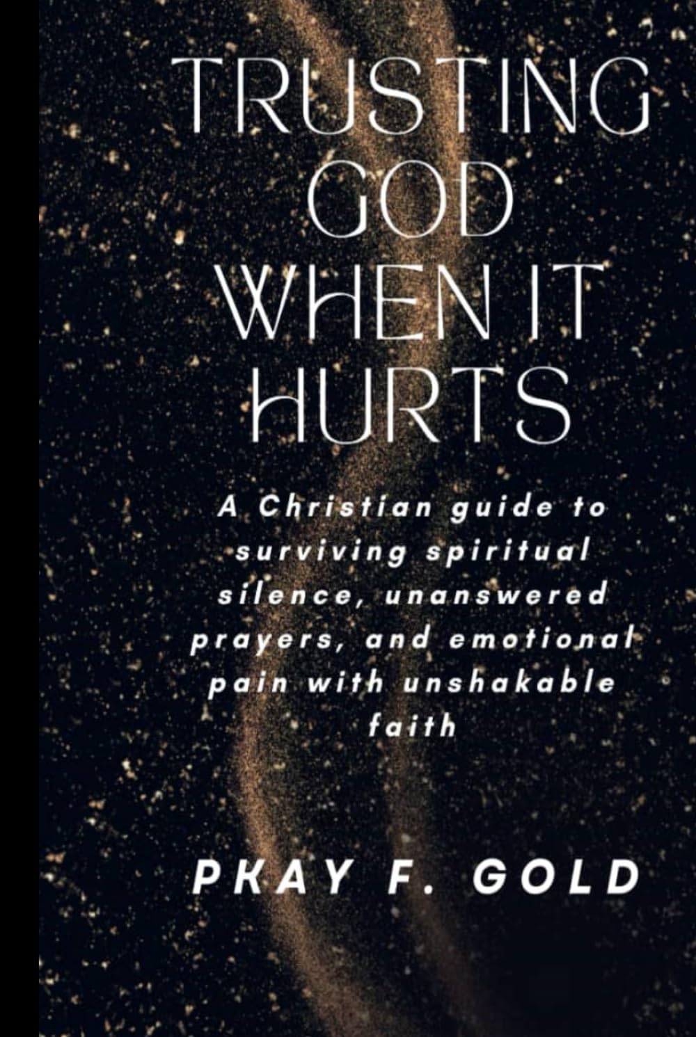 TRUSTING GOD WHEN IT HURTS: A Christian guide to surviving spiritual silence, unanswered prayers, and emotional pain with unshakable faith