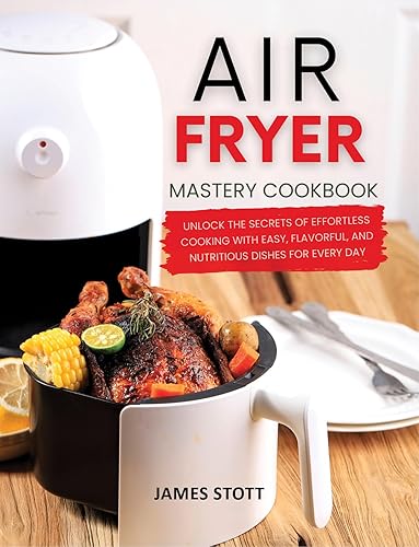 Air Fryer Mastery Cookbook: Unlock the Secrets of Effortless Cooking