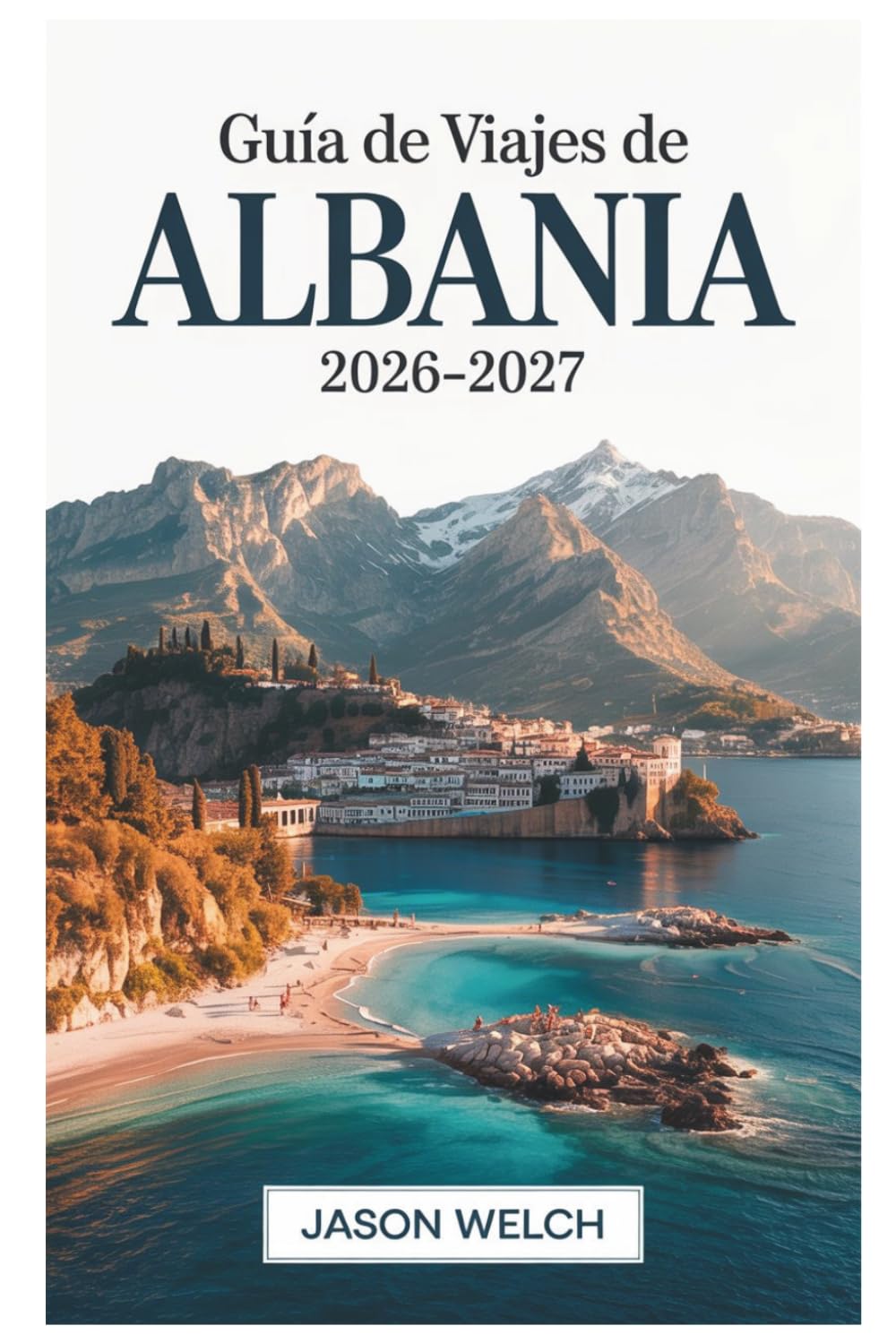 Guía de viajes de Albania 2026–2027: Tirana, la Riviera Albanesa, Berat, Gjirokastër, Theth y Valle de Valbona: Totalmente actualizado con itinerarios prácticos y consejos de viaje locales