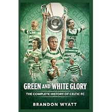Green and White Glory The Complete History of Celtic FC