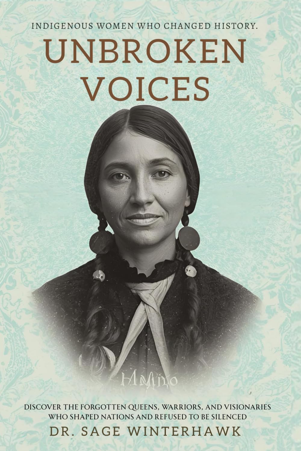 Unbroken Voices: Indigenous Women Who Changed History: Discover the Forgotten Queens, Warriors, and Visionaries Who Shaped Nations and Refused to Be Silenced: 1