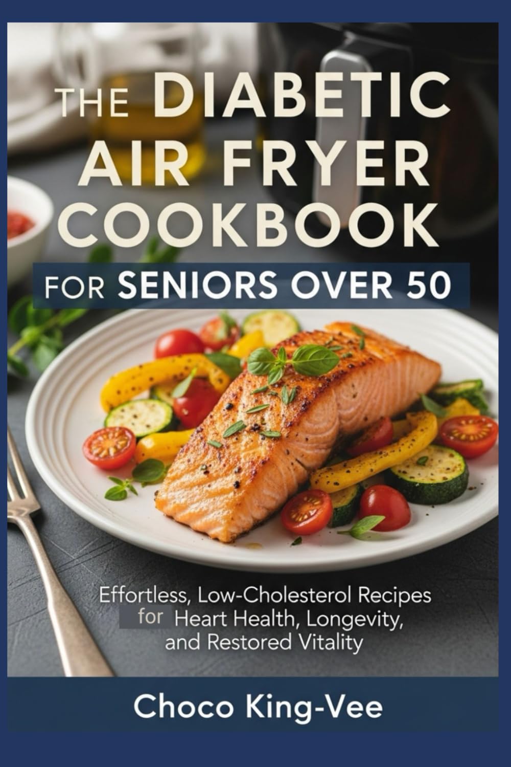 The Diabetic Air Fryer Cookbook for Seniors Over 50: Effortless, Low-Cholesterol Recipes for Heart Health, Longevity, and Restored Vitality