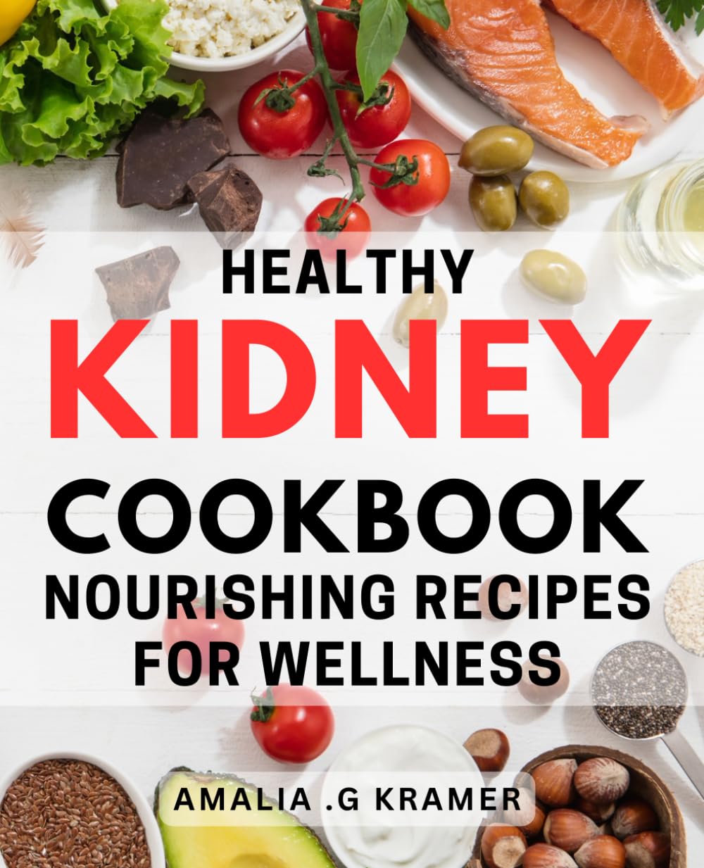 Healthy Kidney Cookbook: Nourishing Recipes for Wellness: Healthy Kidneys, Happy Life: Delicious and Nutritious Recipes for Optimal Wellness