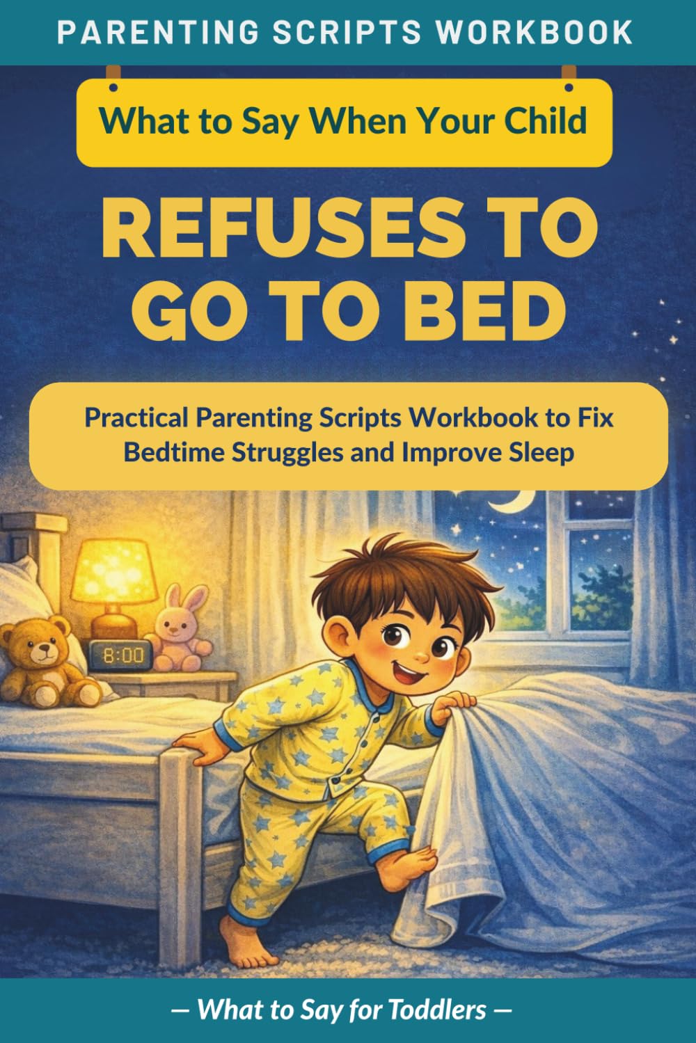 What to Say When Your Child Refuses to Go to Bed: Practical Parenting Scripts Workbook to Fix Bedtime Struggles and Improve Sleep — For Toddlers (The What to Say Parenting Scripts Workbook)