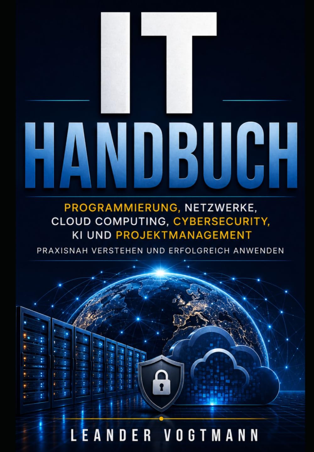 IT Handbuch: Programmierung, Netzwerke, Cloud Computing, Cybersecurity, KI und Projektmanagement praxisnah verstehen und erfolgreich anwenden
