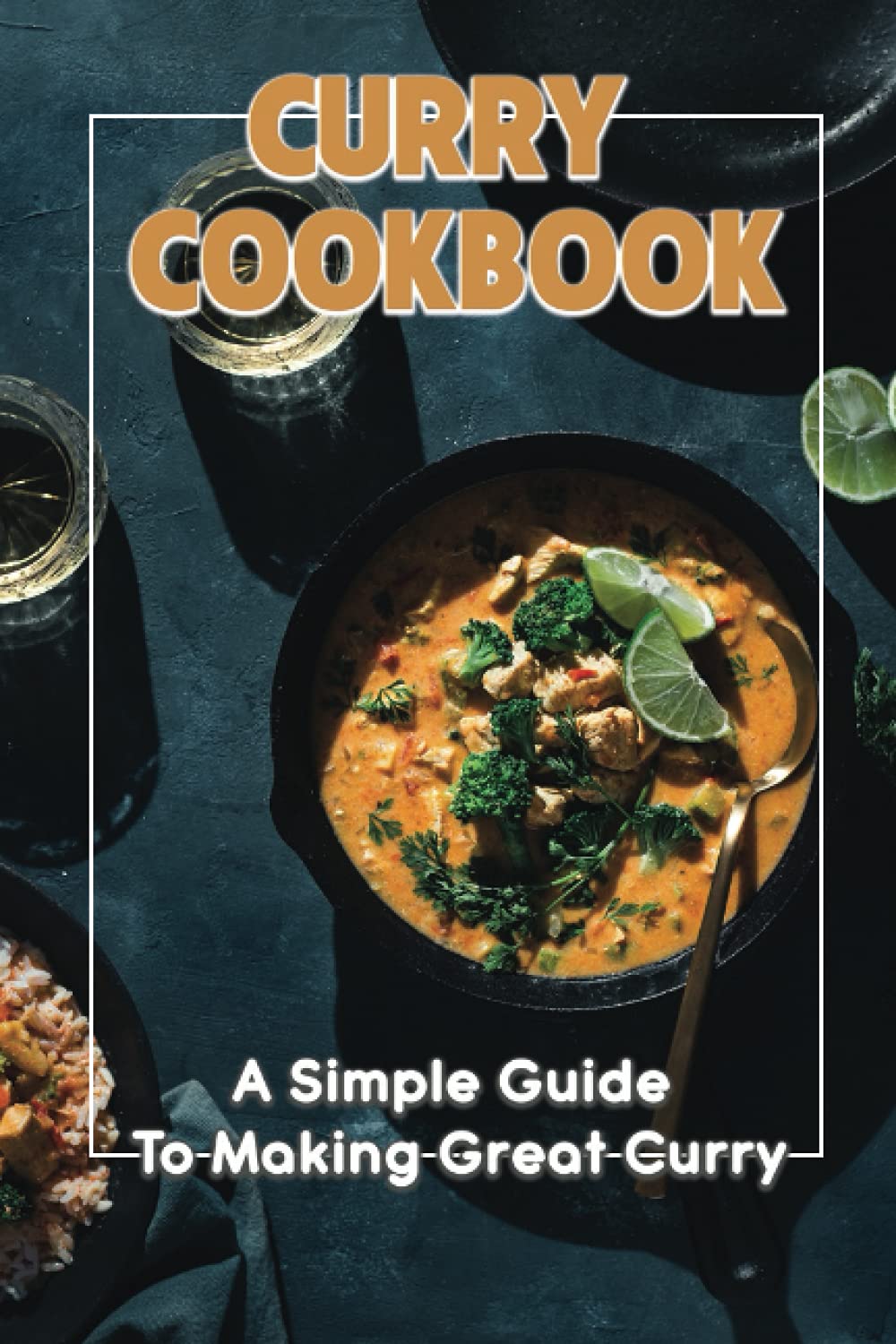 Curry Cookbook: A Simple Guide To Making Great Curry: Cooking Curry Cuisine