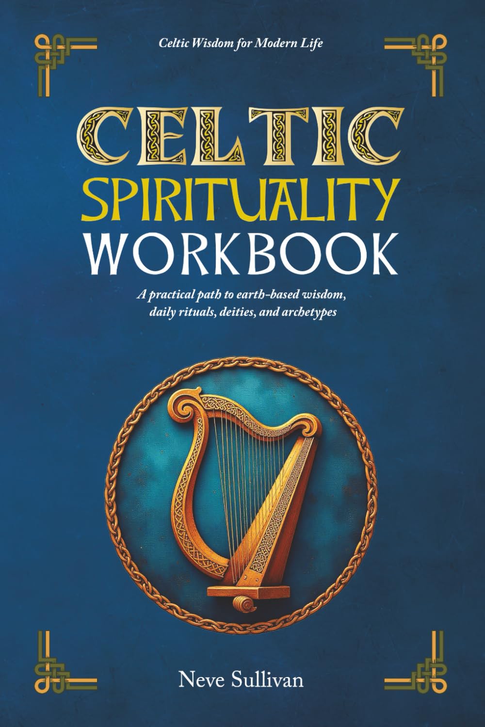 Celtic Spirituality Workbook: A practical path to earth-based wisdom, daily rituals, deities, and archetypes: A practical path to earth-based wisdom, ... wisdom (Celtic Wisdom for Modern Life)