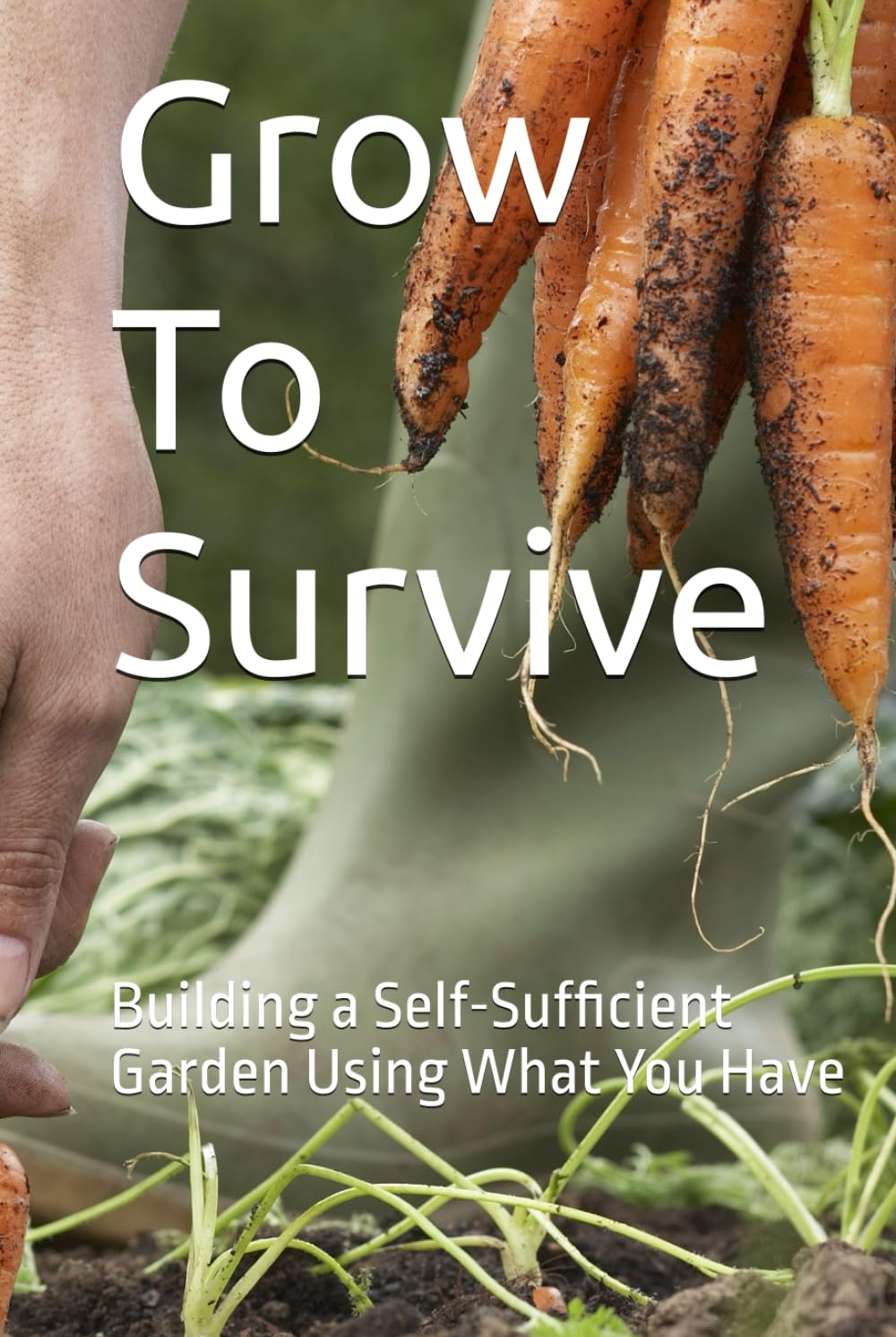 Grow To Survive: Building a Self-Sufficient Garden Using What You Have