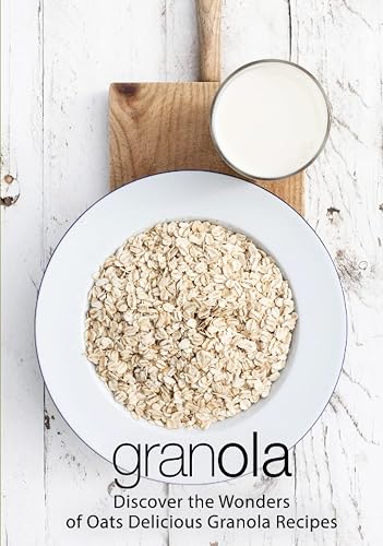Granola: Discover the Wonders of Oats; Delicious Granola Recipes