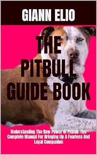 THE PITBULL GUIDE BOOK : Understanding The Raw Power Of Pitbull: The Complete Manual For Bringing Up A Fearless And Loyal Companion