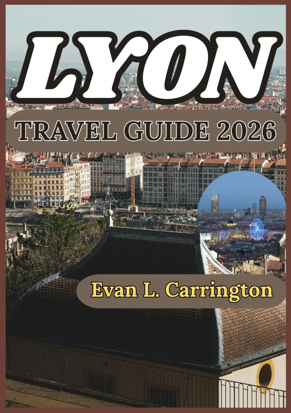 LYON TRAVEL GUIDE 2026: Practical Insights for Exploring Lyon’s Neighborhoods, Food Culture, History, and Everyday Life (Evan L. Carrington World Travel Collection)